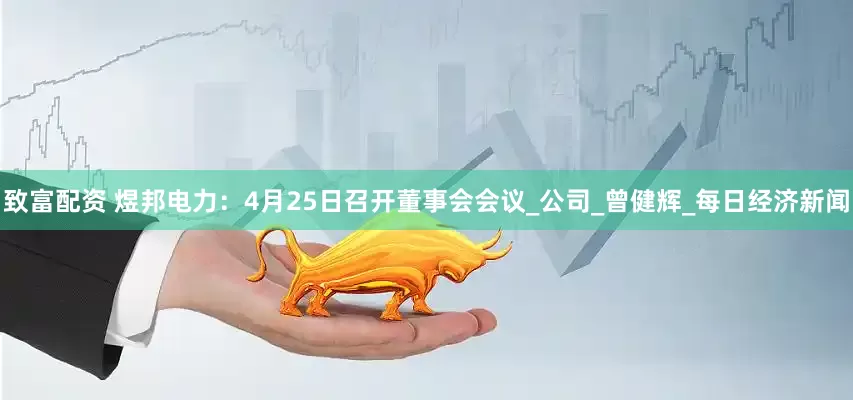 致富配资 煜邦电力：4月25日召开董事会会议_公司_曾健辉_每日经济新闻