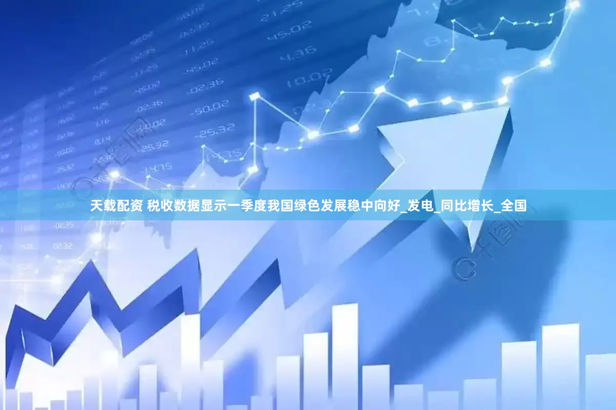 天载配资 税收数据显示一季度我国绿色发展稳中向好_发电_同比增长_全国