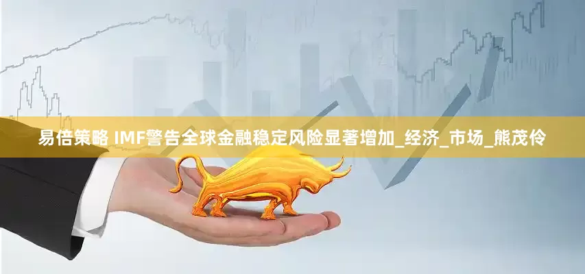易倍策略 IMF警告全球金融稳定风险显著增加_经济_市场_熊茂伶