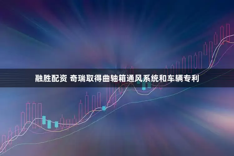 融胜配资 奇瑞取得曲轴箱通风系统和车辆专利