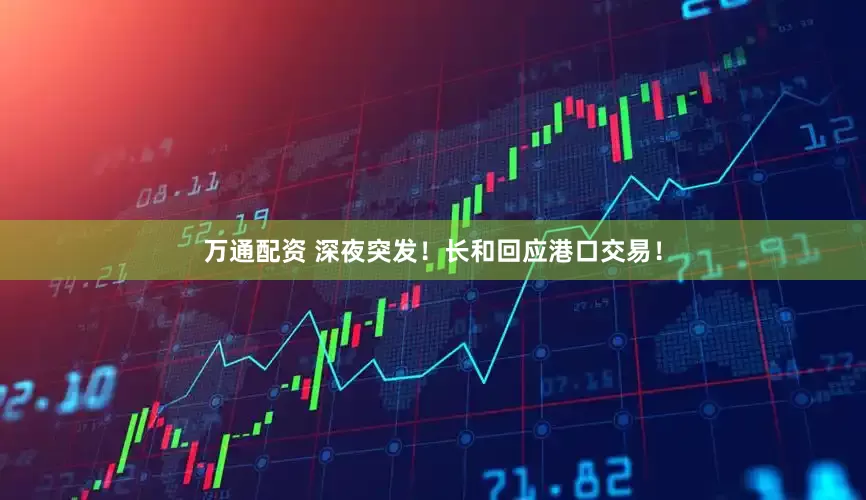 万通配资 深夜突发！长和回应港口交易！