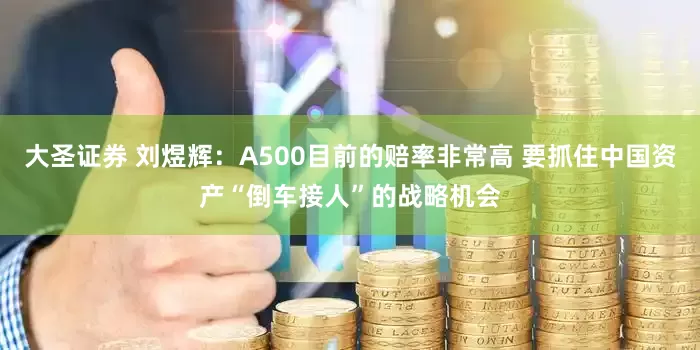 大圣证券 刘煜辉：A500目前的赔率非常高 要抓住中国资产“倒车接人”的战略机会