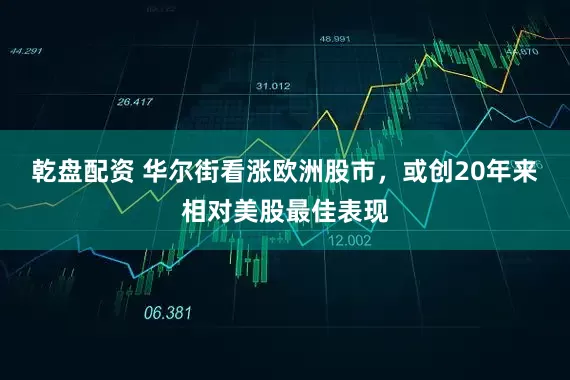 乾盘配资 华尔街看涨欧洲股市，或创20年来相对美股最佳表现