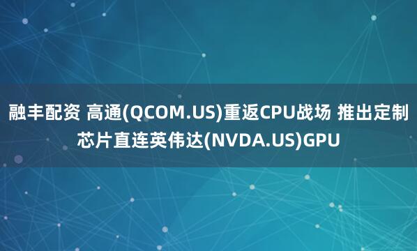 融丰配资 高通(QCOM.US)重返CPU战场 推出定制芯片直连英伟达(NVDA.US)GPU