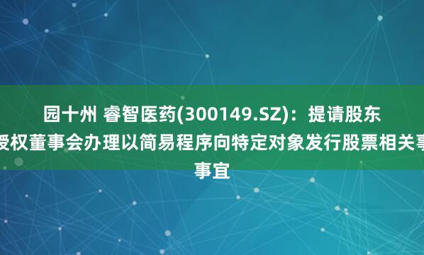 园十州 睿智医药(300149.SZ)：提请股东会授权董事会办理以简易程序向特定对象发行股票相关事宜