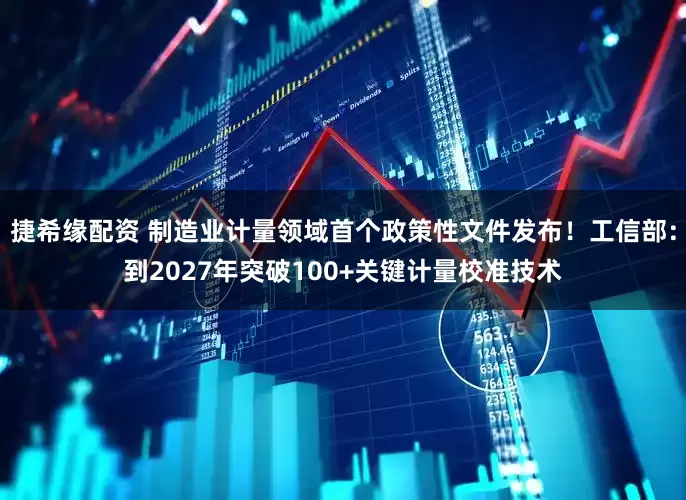 捷希缘配资 制造业计量领域首个政策性文件发布！工信部：到2027年突破100+关键计量校准技术