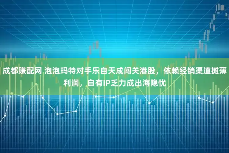 成都赚配网 泡泡玛特对手乐自天成闯关港股，依赖经销渠道摊薄利润，自有IP乏力成出海隐忧