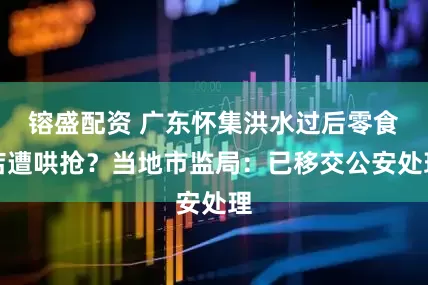 镕盛配资 广东怀集洪水过后零食店遭哄抢？当地市监局：已移交公安处理