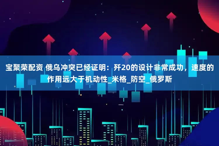 宝聚荣配资 俄乌冲突已经证明：歼20的设计非常成功，速度的作用远大于机动性_米格_防空_俄罗斯
