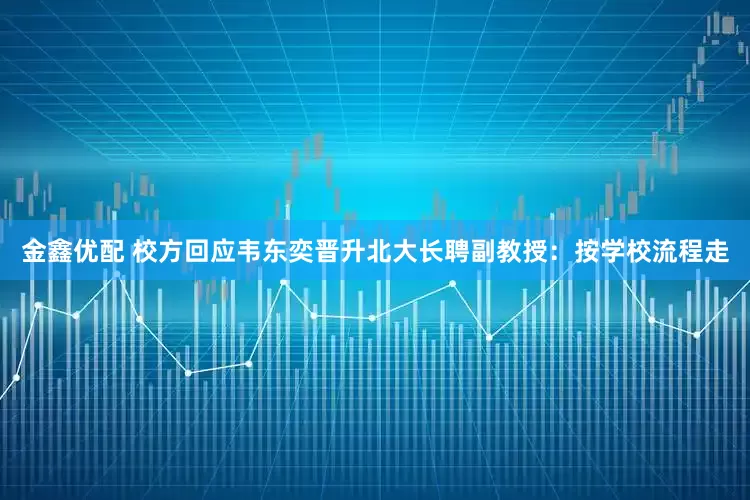 金鑫优配 校方回应韦东奕晋升北大长聘副教授：按学校流程走