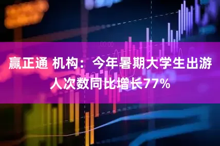 赢正通 机构：今年暑期大学生出游人次数同比增长77%