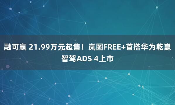 融可赢 21.99万元起售！岚图FREE+首搭华为乾崑智驾ADS 4上市