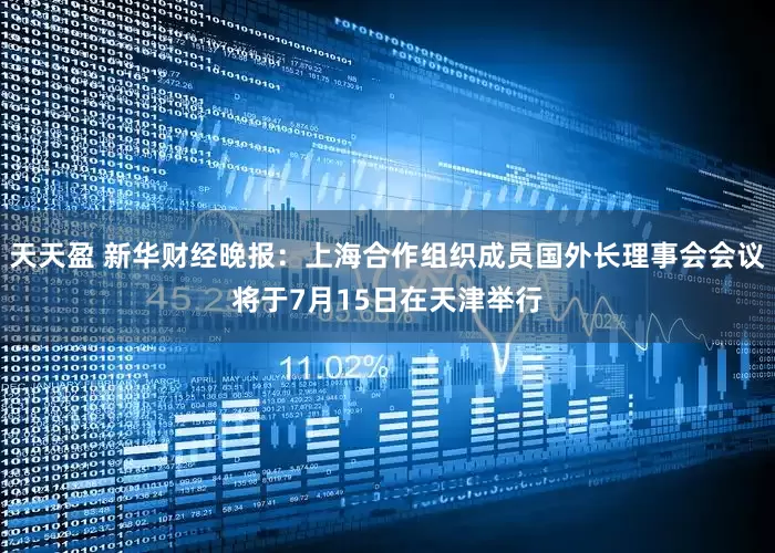 天天盈 新华财经晚报：上海合作组织成员国外长理事会会议将于7月15日在天津举行