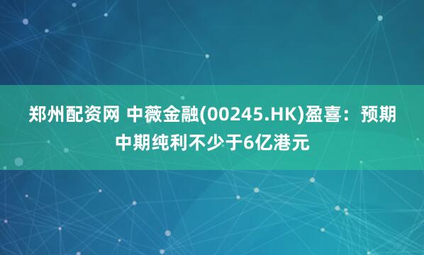 郑州配资网 中薇金融(00245.HK)盈喜：预期中期纯利不少于6亿港元