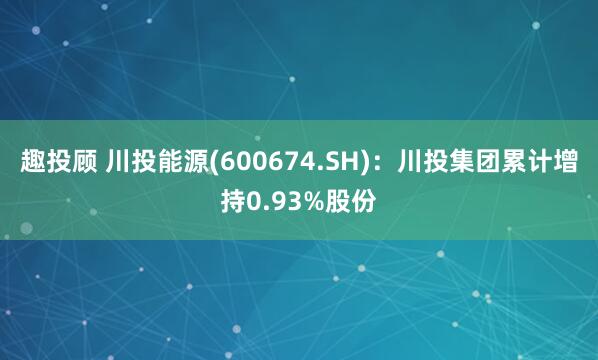 趣投顾 川投能源(600674.SH)：川投集团累计增持0.93%股份