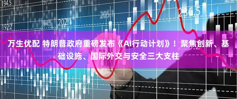 万生优配 特朗普政府重磅发布《AI行动计划》！聚焦创新、基础设施、国际外交与安全三大支柱
