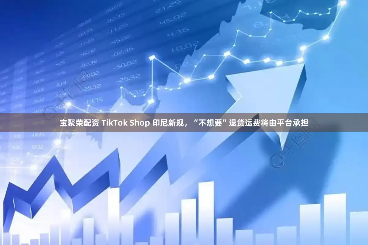 宝聚荣配资 TikTok Shop 印尼新规，“不想要”退货运费将由平台承担