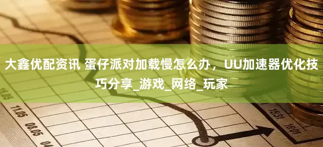 大鑫优配资讯 蛋仔派对加载慢怎么办，UU加速器优化技巧分享_游戏_网络_玩家