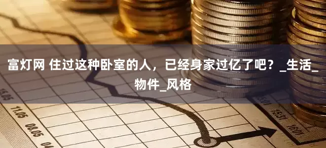 富灯网 住过这种卧室的人，已经身家过亿了吧？_生活_物件_风格