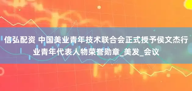 信弘配资 中国美业青年技术联合会正式授予侯文杰行业青年代表人物荣誉勋章_美发_会议