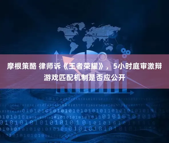 摩根策酪 律师诉《王者荣耀》，5小时庭审激辩游戏匹配机制是否应公开