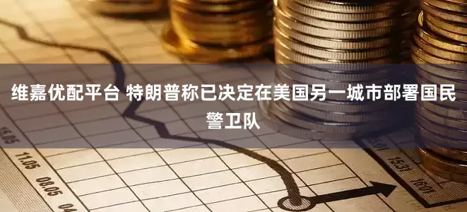 维嘉优配平台 特朗普称已决定在美国另一城市部署国民警卫队