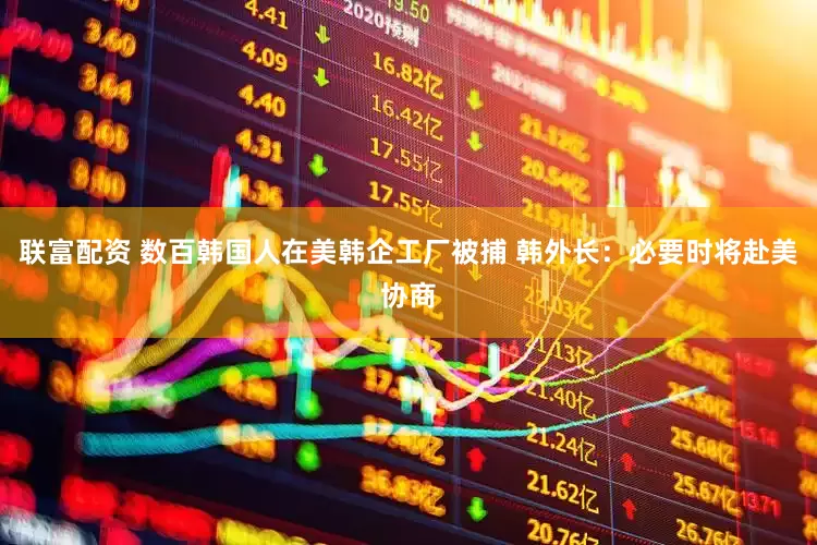联富配资 数百韩国人在美韩企工厂被捕 韩外长：必要时将赴美协商