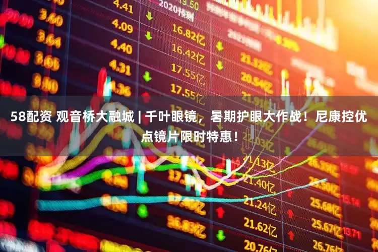 58配资 观音桥大融城 | 千叶眼镜，暑期护眼大作战！尼康控优点镜片限时特惠！