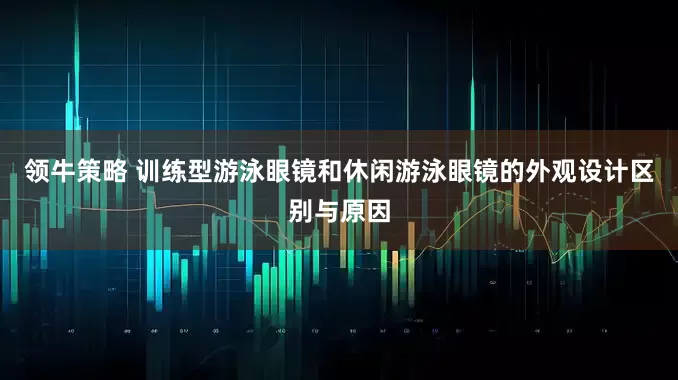 领牛策略 训练型游泳眼镜和休闲游泳眼镜的外观设计区别与原因