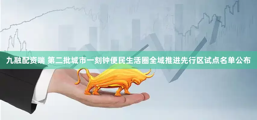 九融配资端 第二批城市一刻钟便民生活圈全域推进先行区试点名单公布