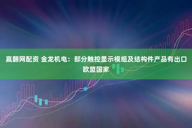 赢翻网配资 金龙机电：部分触控显示模组及结构件产品有出口欧盟国家