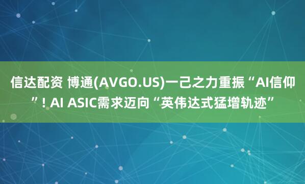 信达配资 博通(AVGO.US)一己之力重振“AI信仰”! AI ASIC需求迈向“英伟达式猛增轨迹”