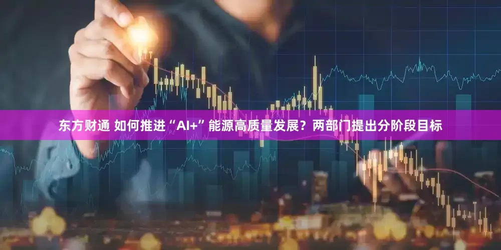 东方财通 如何推进“AI+”能源高质量发展？两部门提出分阶段目标