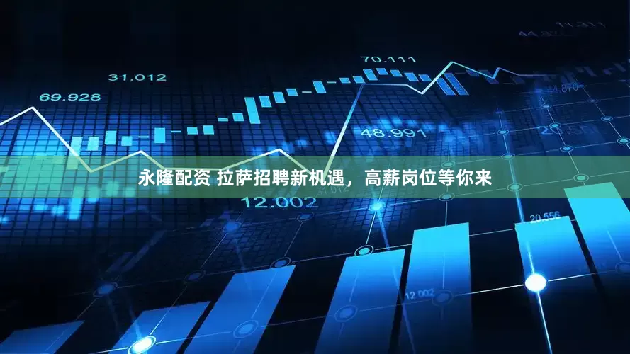 永隆配资 拉萨招聘新机遇，高薪岗位等你来