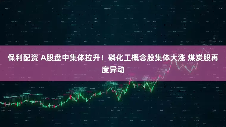 保利配资 A股盘中集体拉升！磷化工概念股集体大涨 煤炭股再度异动