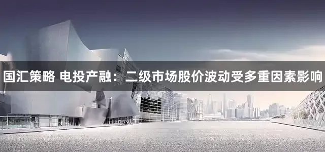 国汇策略 电投产融：二级市场股价波动受多重因素影响