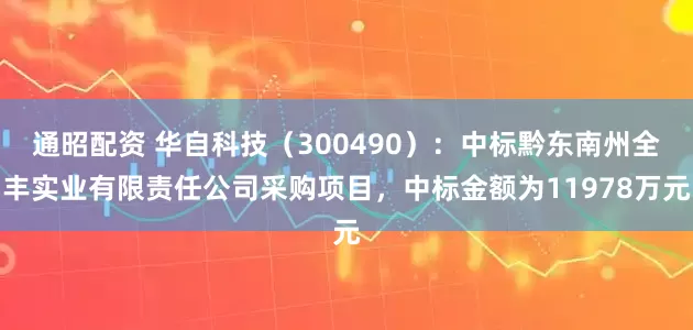 通昭配资 华自科技（300490）：中标黔东南州全丰实业有限责任公司采购项目，中标金额为11978万元