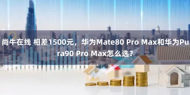 尚牛在线 相差1500元，华为Mate80 Pro Max和华为Pura90 Pro Max怎么选？