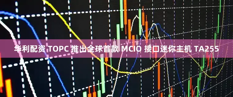 华利配资 TOPC 推出全球首款 MCIO 接口迷你主机 TA255