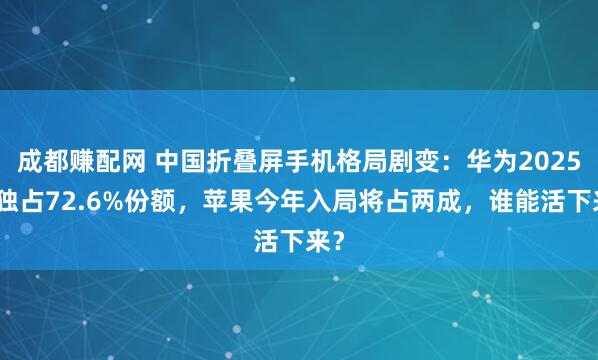 成都赚配网 中国折叠屏手机格局剧变：华为2025年独占72.6%份额，苹果今年入局将占两成，谁能活下来？