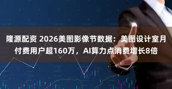 隆源配资 2026美图影像节数据：美图设计室月付费用户超160万，AI算力点消费增长8倍