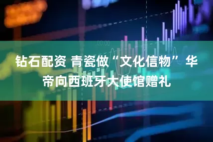钻石配资 青瓷做“文化信物” 华帝向西班牙大使馆赠礼