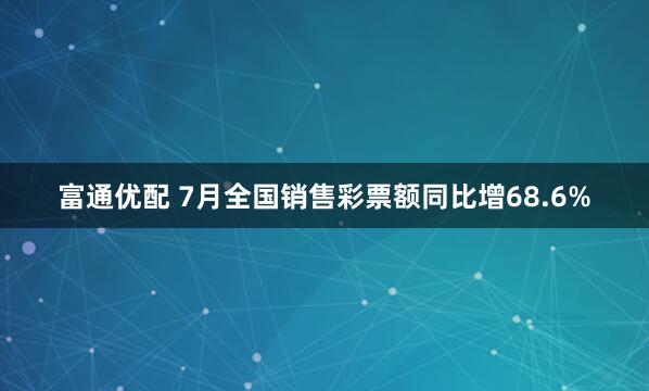 富通优配 7月全国销售彩票额同比增68.6%